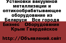 Установки вакуумной металлизации и оптикообрабатывающее оборудование из Беларуси - Все города Бизнес » Оборудование   . Крым,Гвардейское